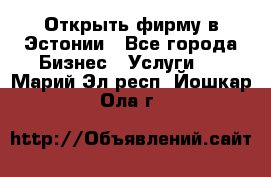 Открыть фирму в Эстонии - Все города Бизнес » Услуги   . Марий Эл респ.,Йошкар-Ола г.